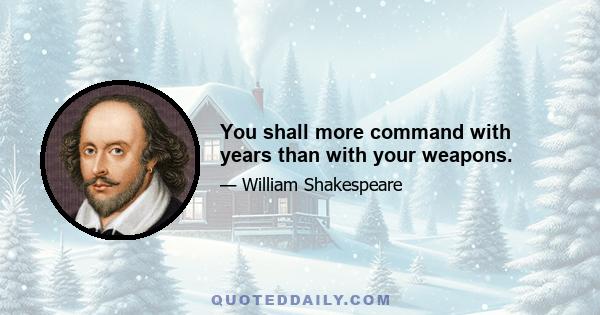 You shall more command with years than with your weapons.