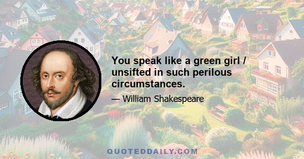 You speak like a green girl / unsifted in such perilous circumstances.