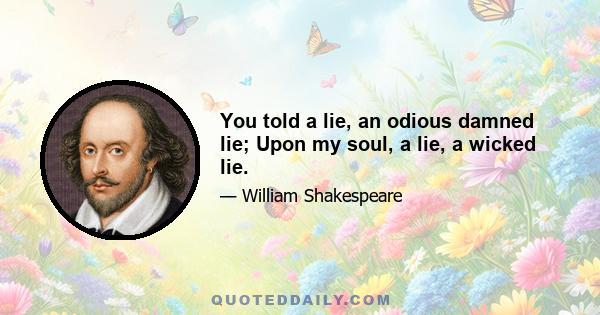 You told a lie, an odious damned lie; Upon my soul, a lie, a wicked lie.