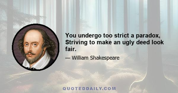 You undergo too strict a paradox, Striving to make an ugly deed look fair.