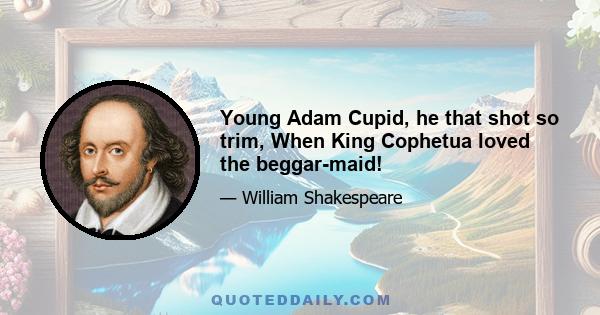 Young Adam Cupid, he that shot so trim, When King Cophetua loved the beggar-maid!