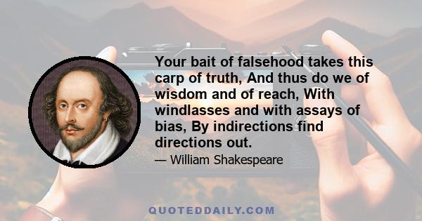 Your bait of falsehood takes this carp of truth, And thus do we of wisdom and of reach, With windlasses and with assays of bias, By indirections find directions out.