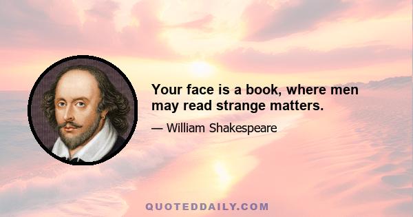 Your face is a book, where men may read strange matters.