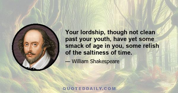 Your lordship, though not clean past your youth, have yet some smack of age in you, some relish of the saltiness of time.