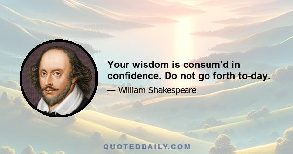 Your wisdom is consum'd in confidence. Do not go forth to-day.