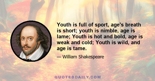 Youth is full of sport, age's breath is short; youth is nimble, age is lame; Youth is hot and bold, age is weak and cold; Youth is wild, and age is tame.