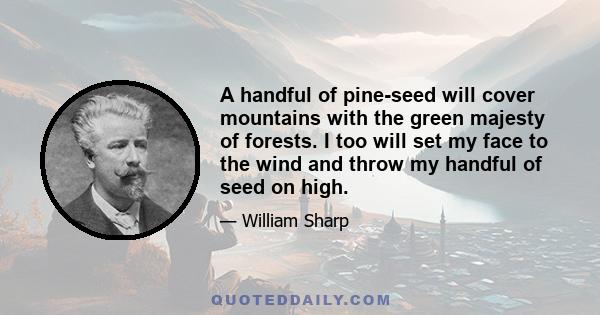 A handful of pine-seed will cover mountains with the green majesty of forests. I too will set my face to the wind and throw my handful of seed on high.