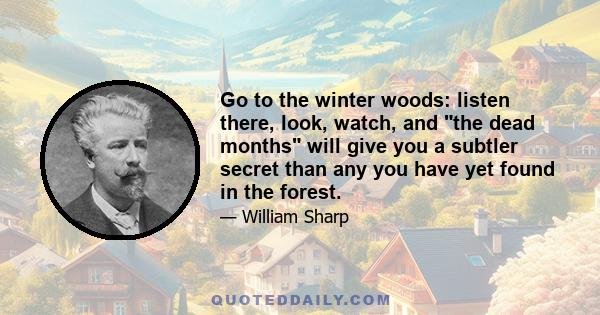 Go to the winter woods: listen there, look, watch, and the dead months will give you a subtler secret than any you have yet found in the forest.