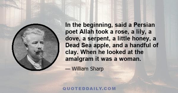 In the beginning, said a Persian poet Allah took a rose, a lily, a dove, a serpent, a little honey, a Dead Sea apple, and a handful of clay. When he looked at the amalgram it was a woman.