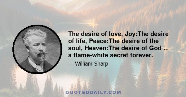 The desire of love, Joy:The desire of life, Peace:The desire of the soul, Heaven:The desire of God ... a flame-white secret forever.