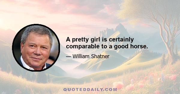 A pretty girl is certainly comparable to a good horse.