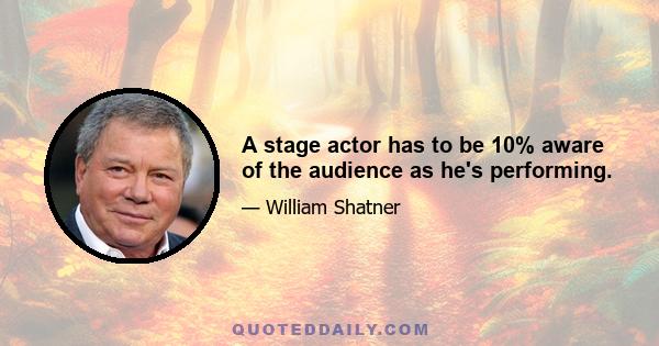 A stage actor has to be 10% aware of the audience as he's performing.