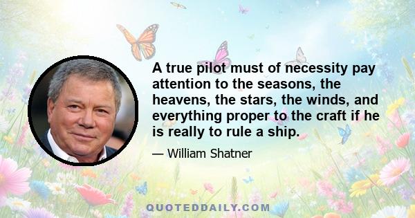 A true pilot must of necessity pay attention to the seasons, the heavens, the stars, the winds, and everything proper to the craft if he is really to rule a ship.