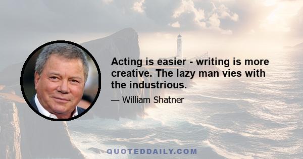 Acting is easier - writing is more creative. The lazy man vies with the industrious.