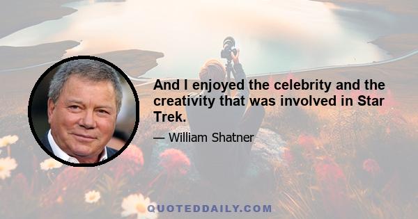 And I enjoyed the celebrity and the creativity that was involved in Star Trek.