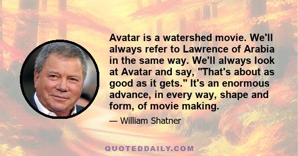 Avatar is a watershed movie. We'll always refer to Lawrence of Arabia in the same way. We'll always look at Avatar and say, That's about as good as it gets. It's an enormous advance, in every way, shape and form, of