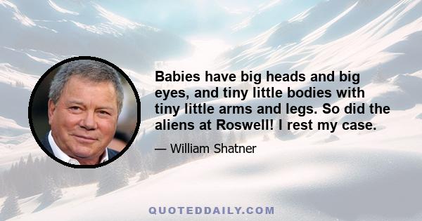 Babies have big heads and big eyes, and tiny little bodies with tiny little arms and legs. So did the aliens at Roswell! I rest my case.