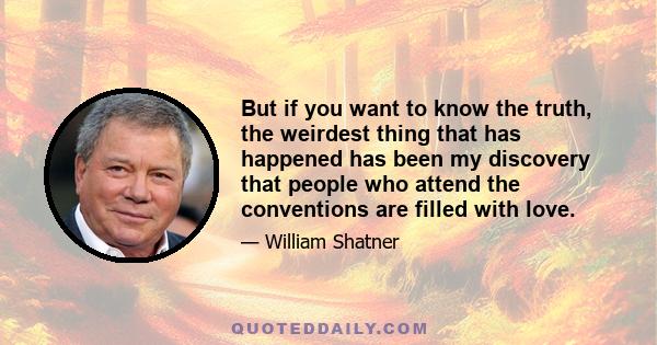 But if you want to know the truth, the weirdest thing that has happened has been my discovery that people who attend the conventions are filled with love.