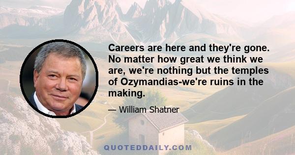 Careers are here and they're gone. No matter how great we think we are, we're nothing but the temples of Ozymandias-we're ruins in the making.