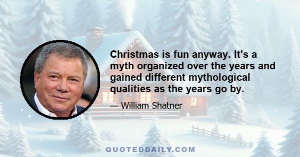 Christmas is fun anyway. It's a myth organized over the years and gained different mythological qualities as the years go by.