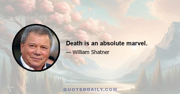 Death is an absolute marvel.