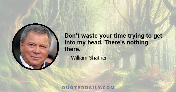 Don’t waste your time trying to get into my head. There's nothing there.