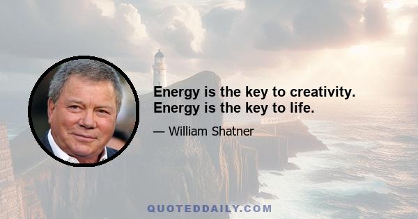 Energy is the key to creativity. Energy is the key to life.