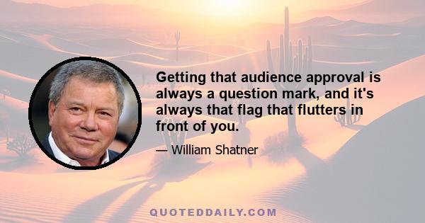 Getting that audience approval is always a question mark, and it's always that flag that flutters in front of you.