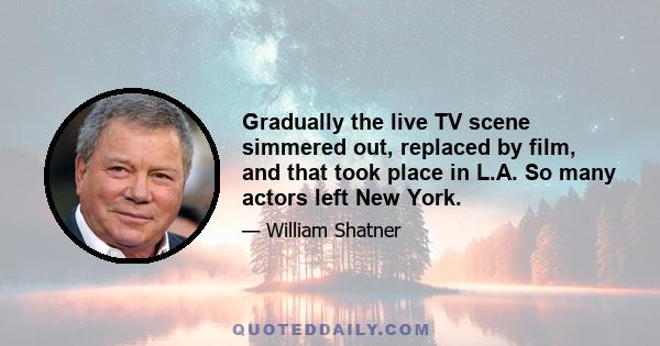 Gradually the live TV scene simmered out, replaced by film, and that took place in L.A. So many actors left New York.