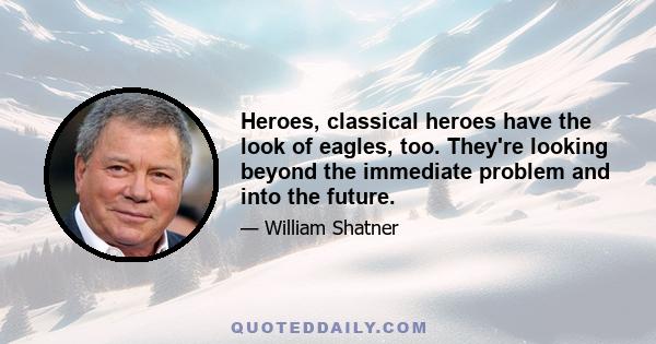 Heroes, classical heroes have the look of eagles, too. They're looking beyond the immediate problem and into the future.