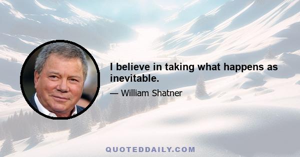 I believe in taking what happens as inevitable.