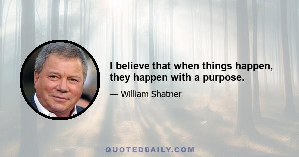 I believe that when things happen, they happen with a purpose.