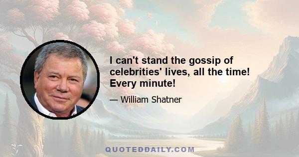 I can't stand the gossip of celebrities' lives, all the time! Every minute!