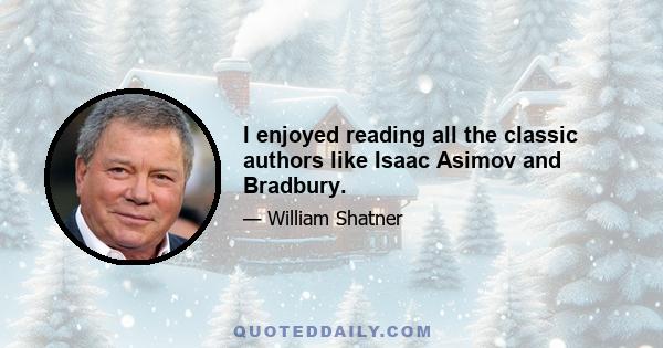 I enjoyed reading all the classic authors like Isaac Asimov and Bradbury.