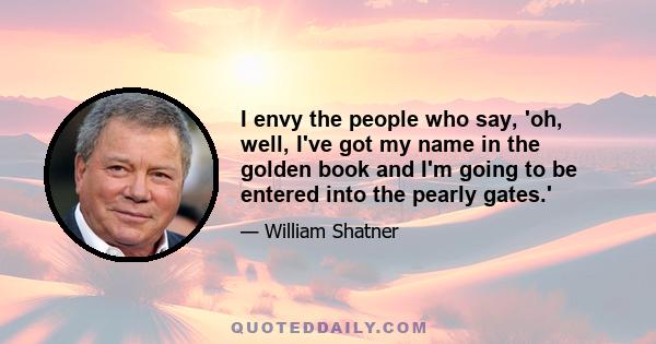 I envy the people who say, 'oh, well, I've got my name in the golden book and I'm going to be entered into the pearly gates.'