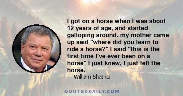 I got on a horse when I was about 12 years of age, and started galloping around. my mother came up said where did you learn to ride a horse? I said this is the first time I've ever been on a horse I just knew, I just