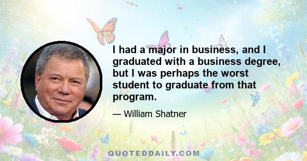 I had a major in business, and I graduated with a business degree, but I was perhaps the worst student to graduate from that program.