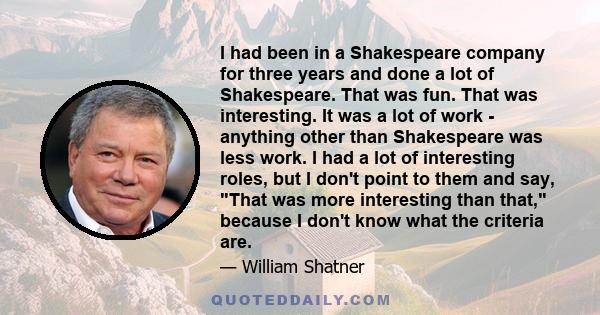 I had been in a Shakespeare company for three years and done a lot of Shakespeare. That was fun. That was interesting. It was a lot of work - anything other than Shakespeare was less work. I had a lot of interesting