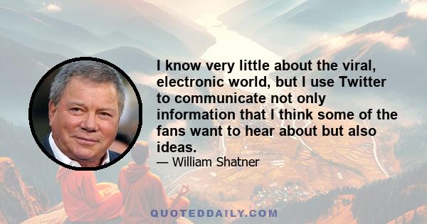 I know very little about the viral, electronic world, but I use Twitter to communicate not only information that I think some of the fans want to hear about but also ideas.