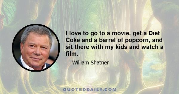 I love to go to a movie, get a Diet Coke and a barrel of popcorn, and sit there with my kids and watch a film.