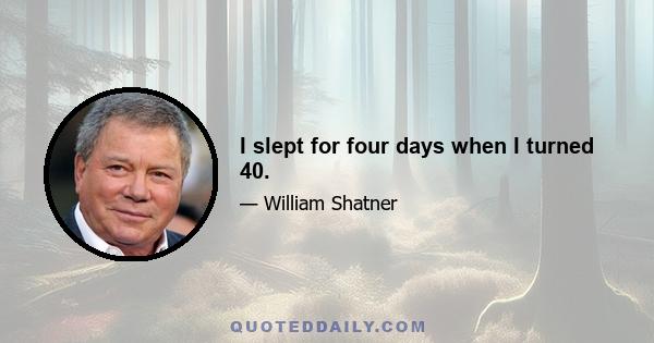 I slept for four days when I turned 40.