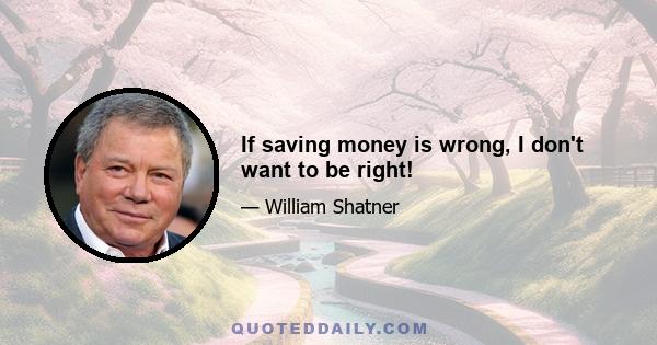 If saving money is wrong, I don't want to be right!