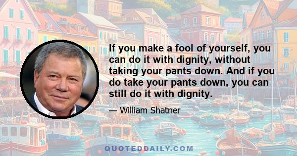 If you make a fool of yourself, you can do it with dignity, without taking your pants down. And if you do take your pants down, you can still do it with dignity.