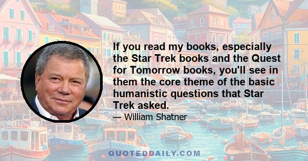 If you read my books, especially the Star Trek books and the Quest for Tomorrow books, you'll see in them the core theme of the basic humanistic questions that Star Trek asked.