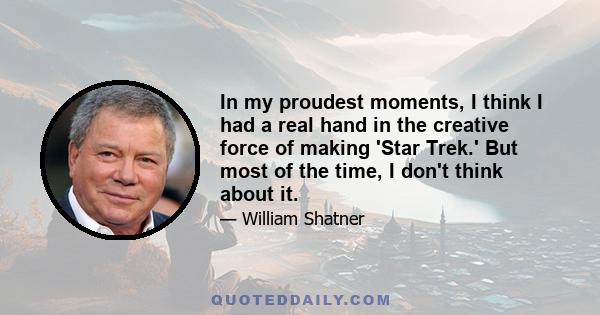 In my proudest moments, I think I had a real hand in the creative force of making 'Star Trek.' But most of the time, I don't think about it.