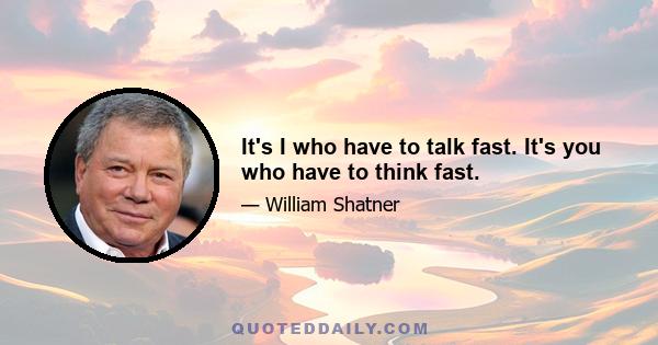 It's I who have to talk fast. It's you who have to think fast.