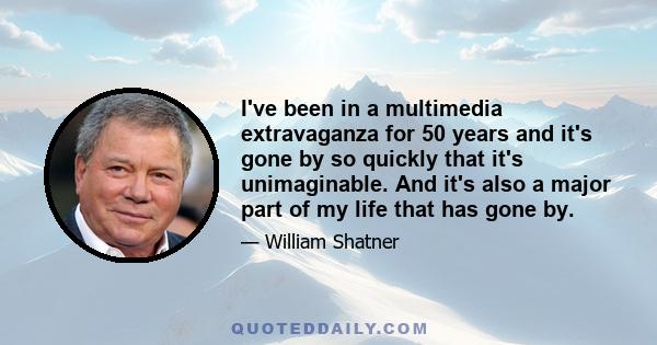 I've been in a multimedia extravaganza for 50 years and it's gone by so quickly that it's unimaginable. And it's also a major part of my life that has gone by.