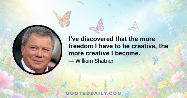 I've discovered that the more freedom I have to be creative, the more creative I become.