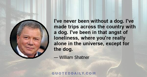 I've never been without a dog. I've made trips across the country with a dog. I've been in that angst of loneliness, where you're really alone in the universe, except for the dog.