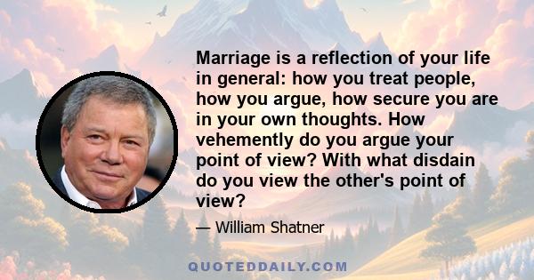 Marriage is a reflection of your life in general: how you treat people, how you argue, how secure you are in your own thoughts. How vehemently do you argue your point of view? With what disdain do you view the other's